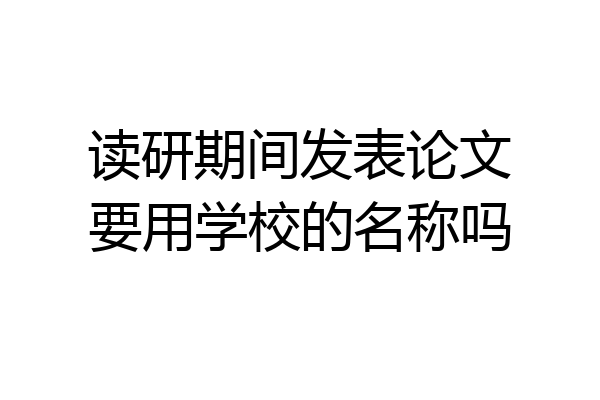 读研期间发表论文要用学校的名称吗
