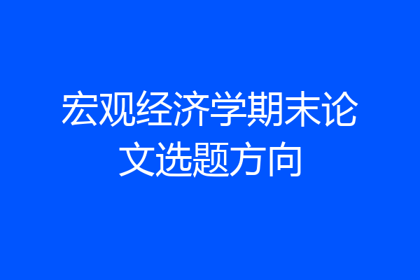 宏观经济学期末论文选题方向