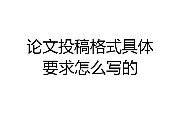 论文投稿格式具体要求怎么写的