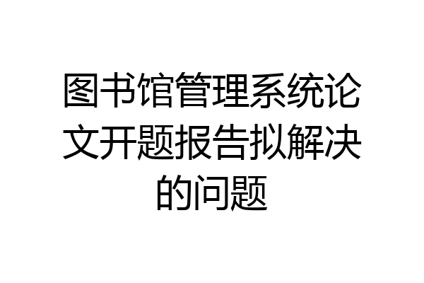 图书馆管理系统论文开题报告拟解决的问题