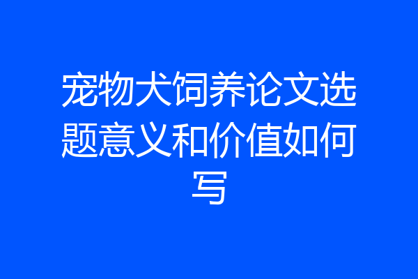 宠物犬饲养论文选题意义和价值如何写
