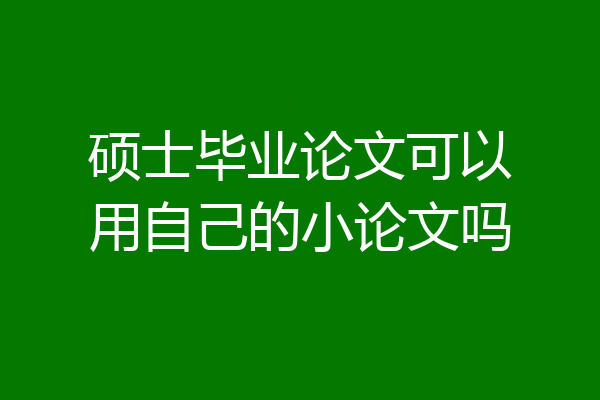 硕士毕业论文可以用自己的小论文吗