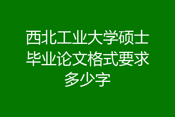 西北工业大学硕士毕业论文格式要求多少字