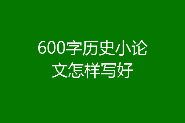 600字历史小论文怎样写好