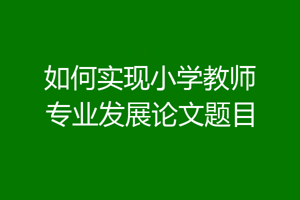 如何实现小学教师专业发展论文题目