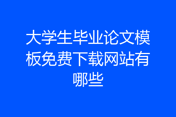 大学生毕业论文模板免费下载网站有哪些