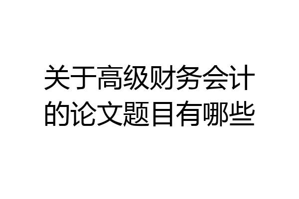 关于高级财务会计的论文题目有哪些