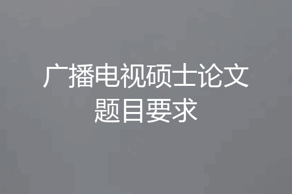 广播电视硕士论文题目要求