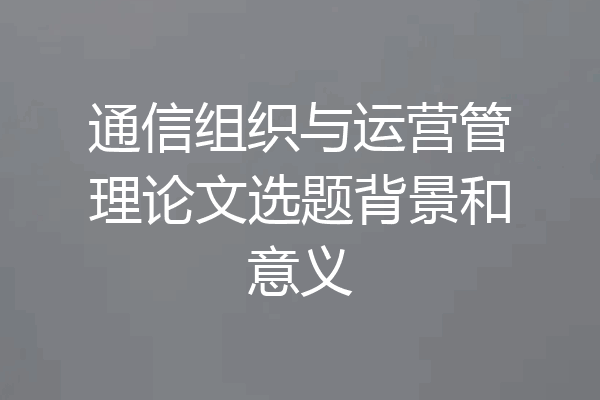 通信组织与运营管理论文选题背景和意义