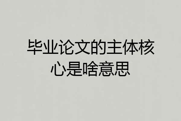 毕业论文的主体核心是啥意思