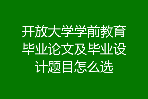 开放大学学前教育毕业论文及毕业设计题目怎么选