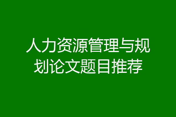 人力资源管理与规划论文题目推荐
