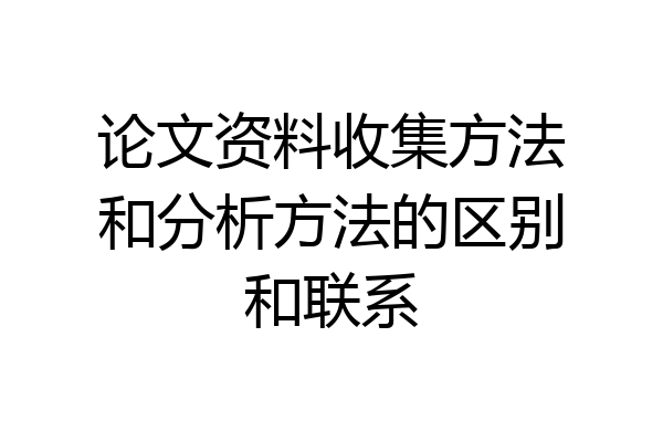 论文资料收集方法和分析方法的区别和联系
