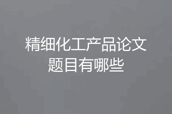 精细化工产品论文题目有哪些