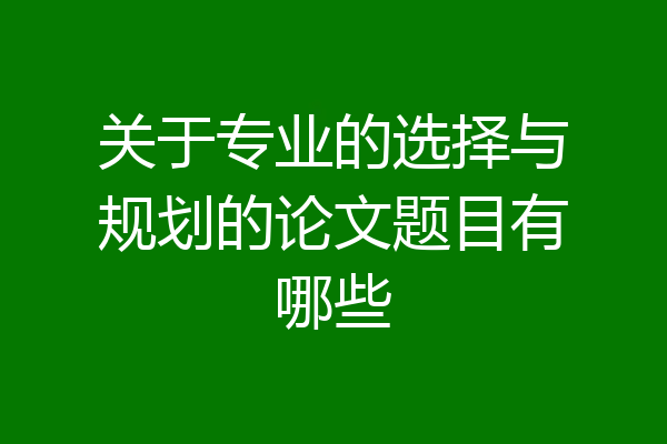 关于专业的选择与规划的论文题目有哪些