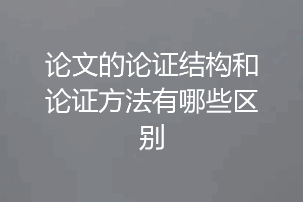 论文的论证结构和论证方法有哪些区别