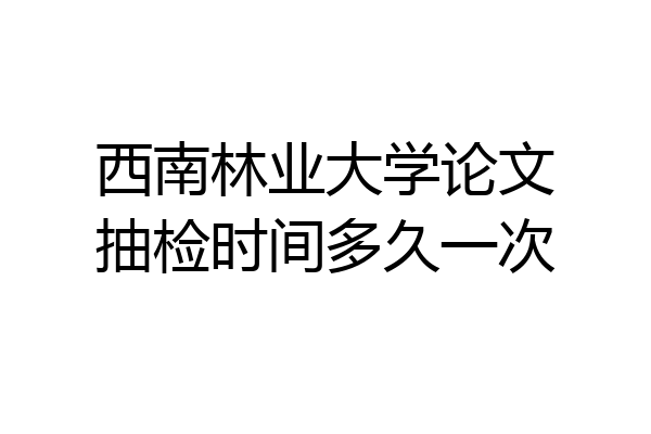 西南林业大学论文抽检时间多久一次