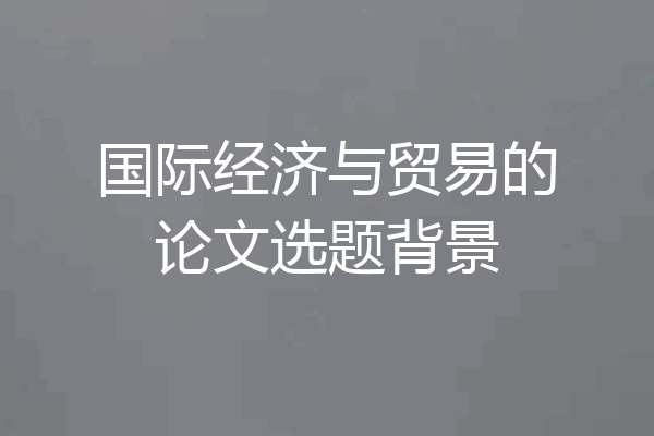 国际经济与贸易的论文选题背景