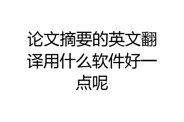 论文摘要的英文翻译用什么软件好一点呢