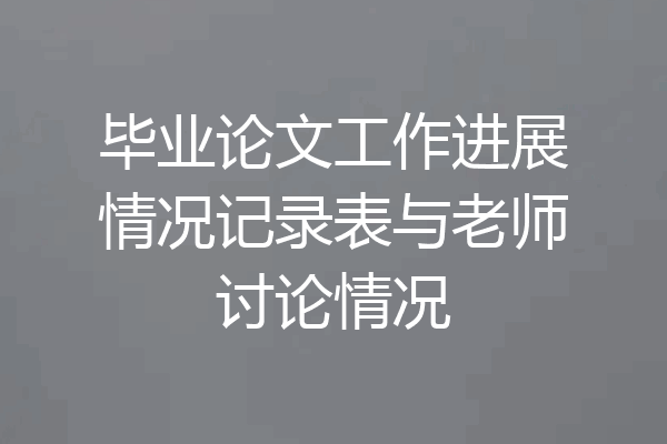 毕业论文工作进展情况记录表与老师讨论情况