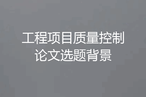 工程项目质量控制论文选题背景