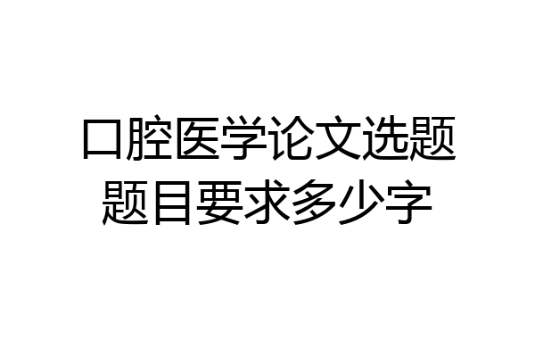口腔医学论文选题题目要求多少字