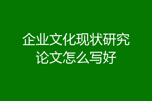 企业文化现状研究论文怎么写好