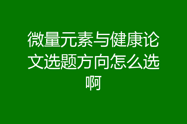 微量元素与健康论文选题方向怎么选啊