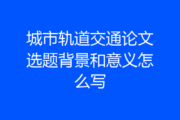 城市轨道交通论文选题背景和意义怎么写