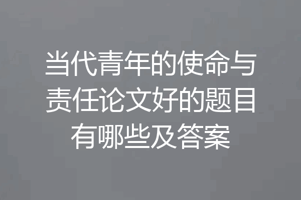 当代青年的使命与责任论文好的题目有哪些及答案