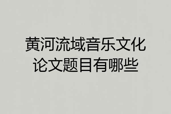 黄河流域音乐文化论文题目有哪些