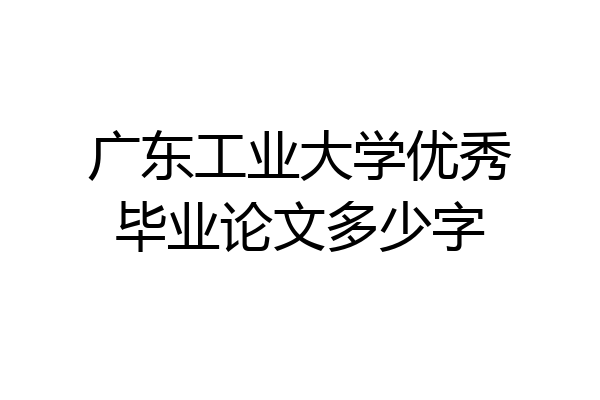 广东工业大学优秀毕业论文多少字