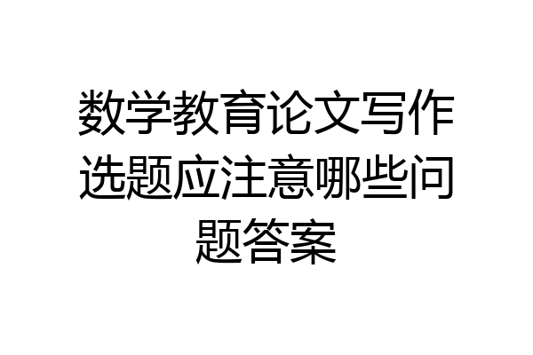 数学教育论文写作选题应注意哪些问题答案