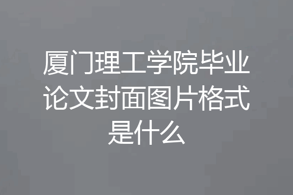厦门理工学院毕业论文封面图片格式是什么