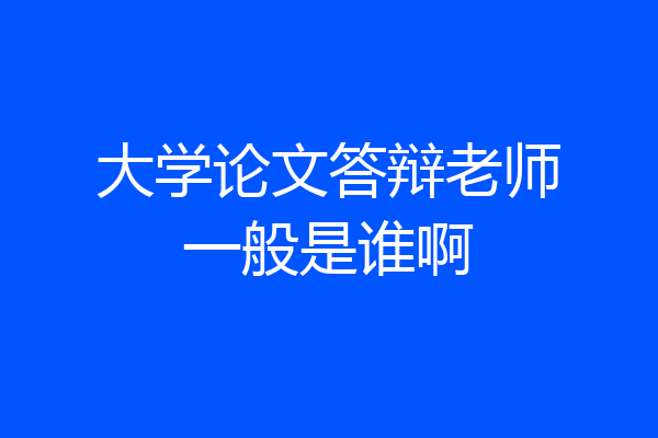 大学论文答辩老师一般是谁啊