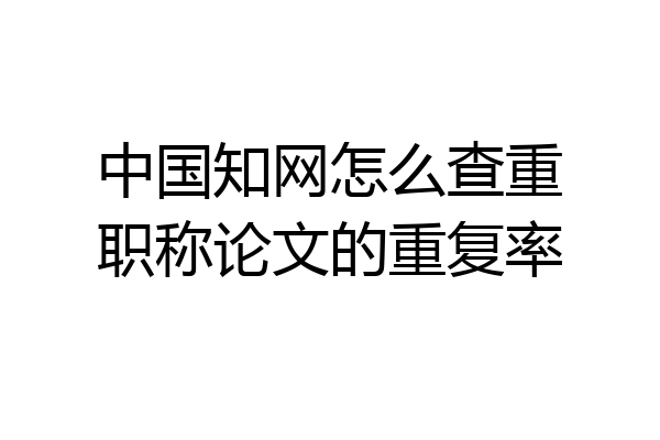 中国知网怎么查重职称论文的重复率