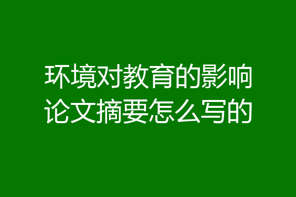 环境对教育的影响论文摘要怎么写的