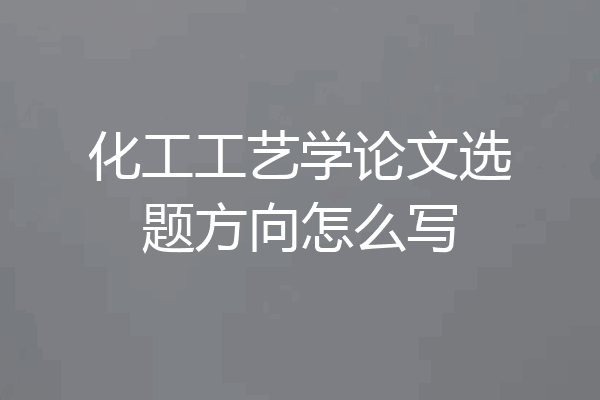 化工工艺学论文选题方向怎么写
