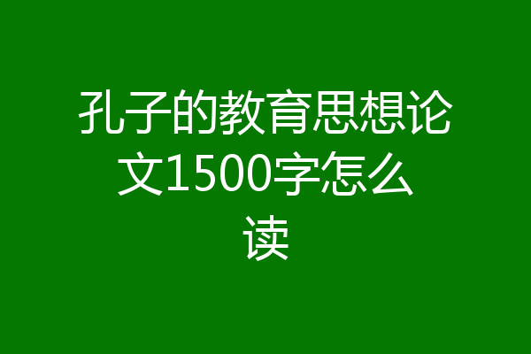 孔子的教育思想论文1500字怎么读