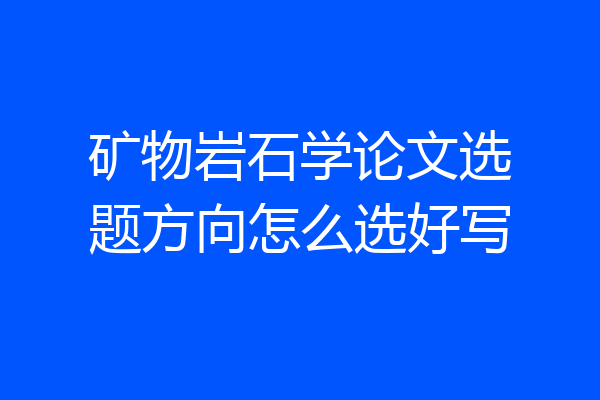 矿物岩石学论文选题方向怎么选好写