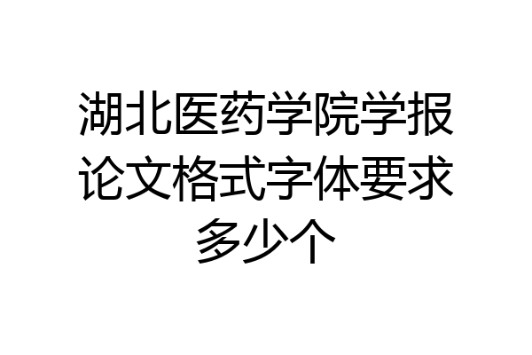 湖北医药学院学报论文格式字体要求多少个