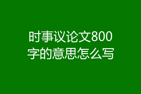 时事议论文800字的意思怎么写
