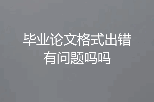 毕业论文格式出错有问题吗吗