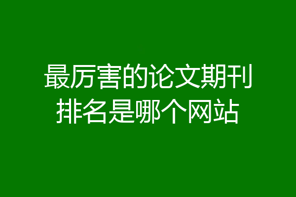 最厉害的论文期刊排名是哪个网站