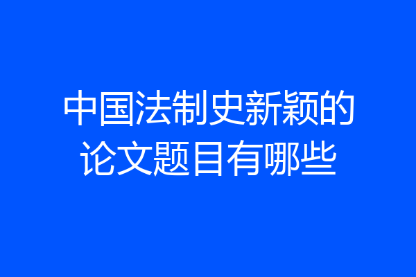 中国法制史新颖的论文题目有哪些