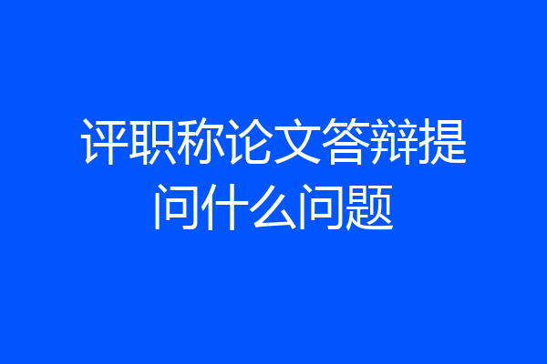 评职称论文答辩提问什么问题