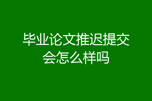 毕业论文推迟提交会怎么样吗