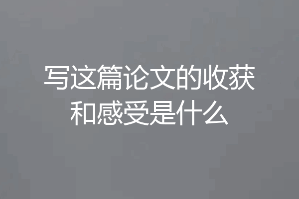 写这篇论文的收获和感受是什么