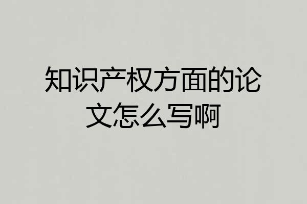 知识产权方面的论文怎么写啊