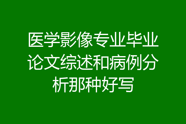 医学影像专业毕业论文综述和病例分析那种好写